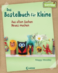 Maggy Woodley - Das Bastelbuch für Kleine - Aus alten Sachen Neues machen (Cover © Naturkind Verlag/Loewe Verlag)